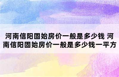 河南信阳固始房价一般是多少钱 河南信阳固始房价一般是多少钱一平方